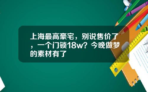 上海最高豪宅，别说售价了，一个门锁18w？今晚做梦的素材有了