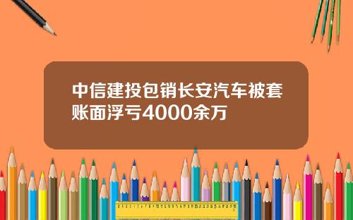中信建投包销长安汽车被套账面浮亏4000余万