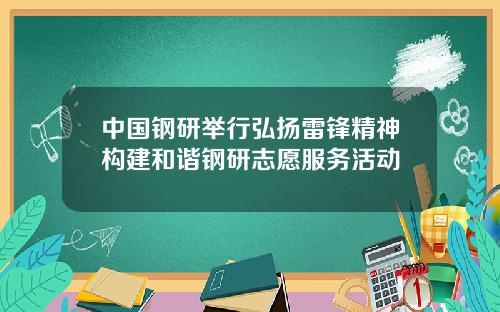 中国钢研举行弘扬雷锋精神构建和谐钢研志愿服务活动