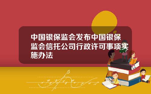 中国银保监会发布中国银保监会信托公司行政许可事项实施办法