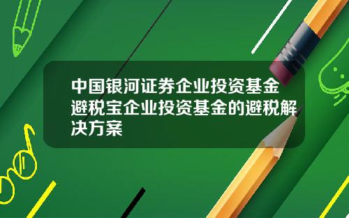 中国银河证券企业投资基金避税宝企业投资基金的避税解决方案
