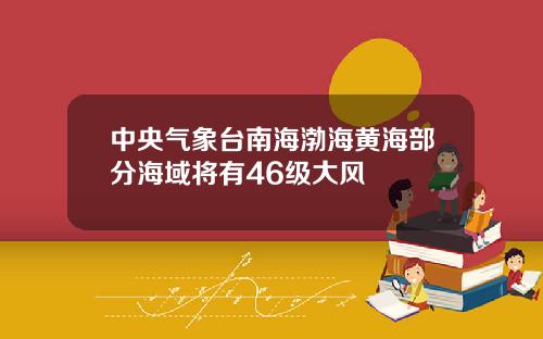 中央气象台南海渤海黄海部分海域将有46级大风