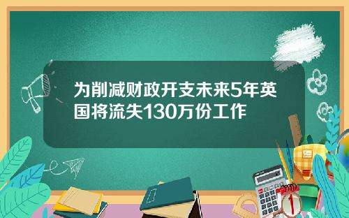 为削减财政开支未来5年英国将流失130万份工作