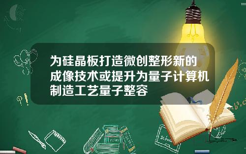 为硅晶板打造微创整形新的成像技术或提升为量子计算机制造工艺量子整容