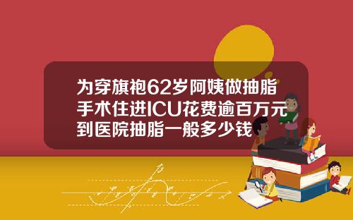为穿旗袍62岁阿姨做抽脂手术住进ICU花费逾百万元到医院抽脂一般多少钱