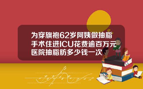 为穿旗袍62岁阿姨做抽脂手术住进ICU花费逾百万元医院抽脂肪多少钱一次