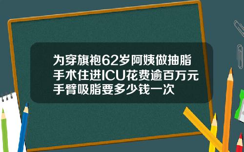 为穿旗袍62岁阿姨做抽脂手术住进ICU花费逾百万元手臂吸脂要多少钱一次