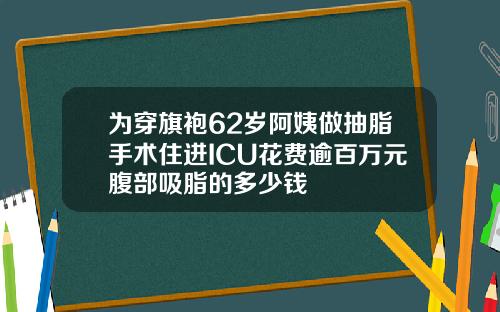 为穿旗袍62岁阿姨做抽脂手术住进ICU花费逾百万元腹部吸脂的多少钱