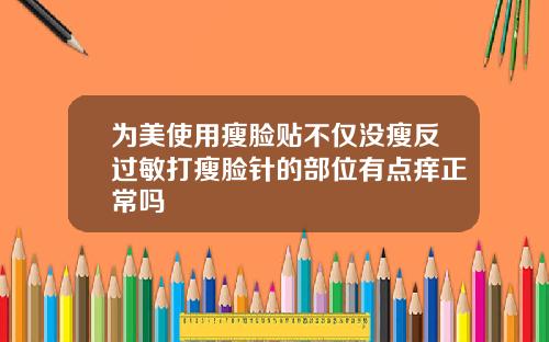 为美使用瘦脸贴不仅没瘦反过敏打瘦脸针的部位有点痒正常吗