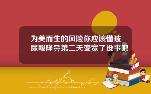 为美而生的风险你应该懂玻尿酸隆鼻第二天变宽了没事吧