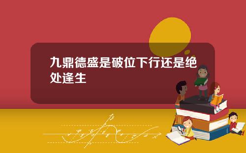 九鼎德盛是破位下行还是绝处逢生