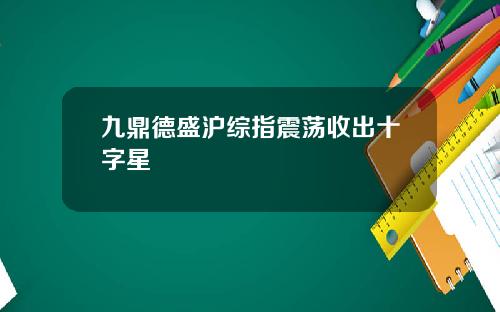 九鼎德盛沪综指震荡收出十字星