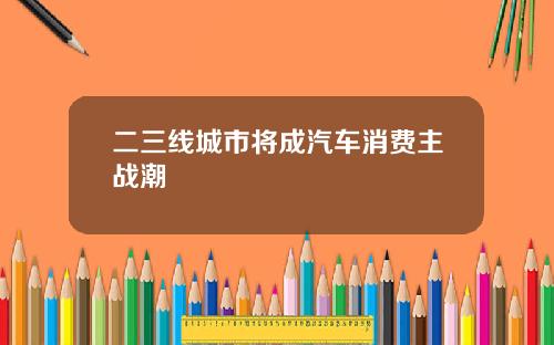 二三线城市将成汽车消费主战潮