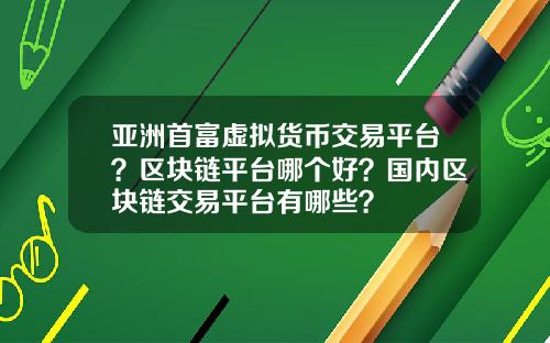亚洲首富虚拟货币交易平台？区块链平台哪个好？国内区块链交易平台有哪些？