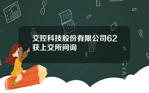 交控科技股份有限公司62获上交所问询
