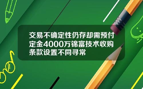 交易不确定性仍存却需预付定金4000万锦富技术收购条款设置不同寻常