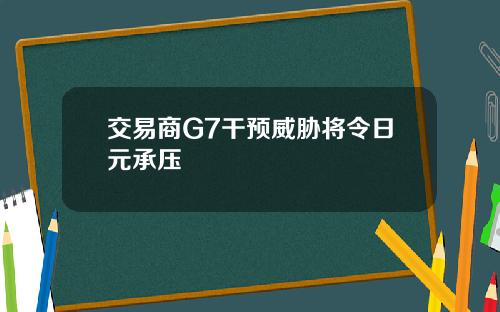 交易商G7干预威胁将令日元承压