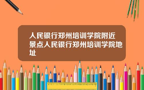 人民银行郑州培训学院附近景点人民银行郑州培训学院地址