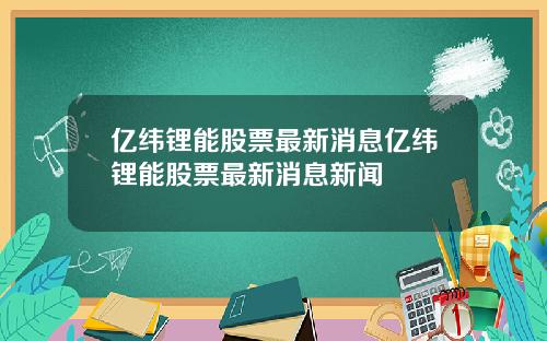 亿纬锂能股票最新消息亿纬锂能股票最新消息新闻