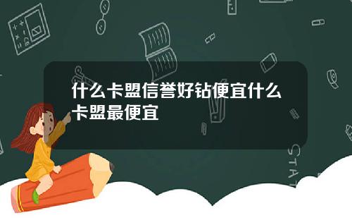 什么卡盟信誉好钻便宜什么卡盟最便宜