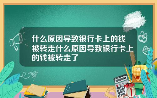 什么原因导致银行卡上的钱被转走什么原因导致银行卡上的钱被转走了