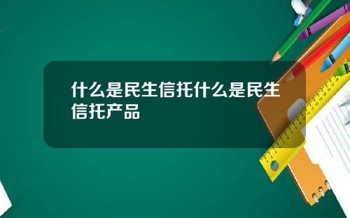 什么是民生信托什么是民生信托产品