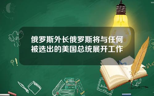 俄罗斯外长俄罗斯将与任何被选出的美国总统展开工作