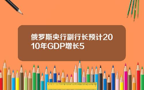 俄罗斯央行副行长预计2010年GDP增长5