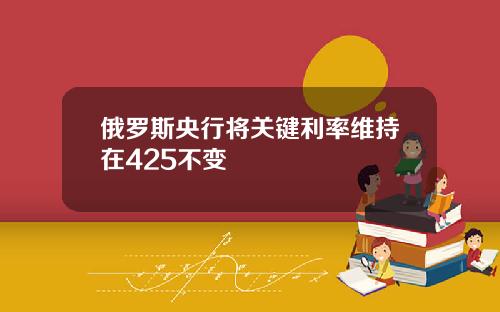 俄罗斯央行将关键利率维持在425不变