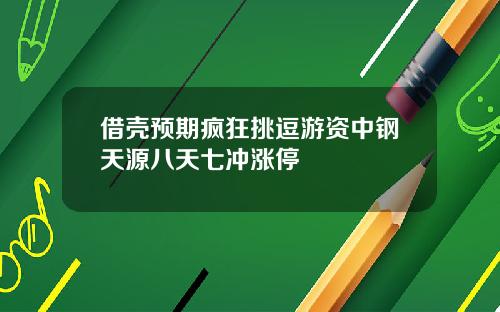 借壳预期疯狂挑逗游资中钢天源八天七冲涨停