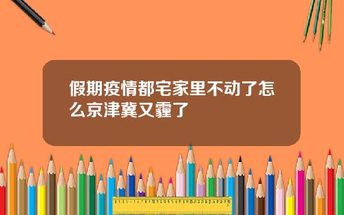 假期疫情都宅家里不动了怎么京津冀又霾了