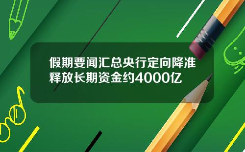 假期要闻汇总央行定向降准释放长期资金约4000亿