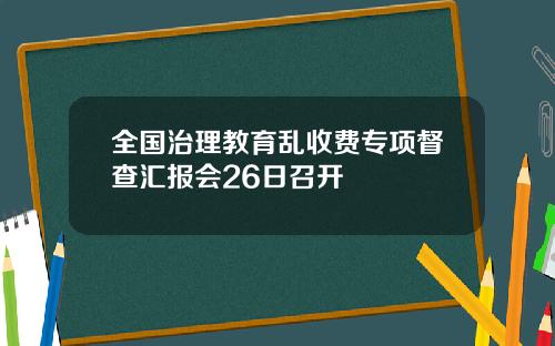 全国治理教育乱收费专项督查汇报会26日召开