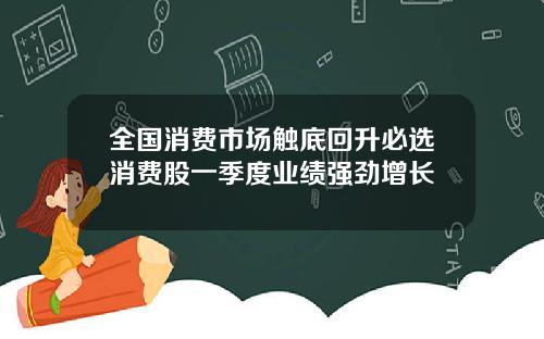全国消费市场触底回升必选消费股一季度业绩强劲增长