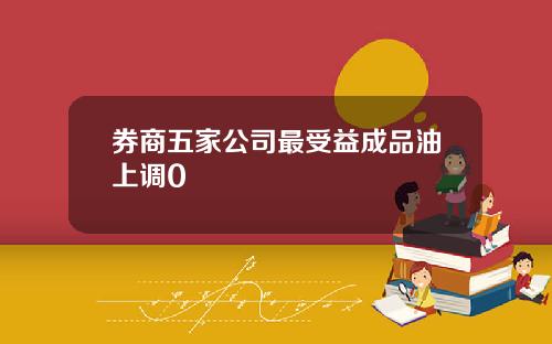 券商五家公司最受益成品油上调0