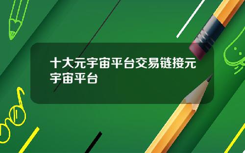 十大元宇宙平台交易链接元宇宙平台