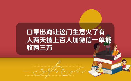 口罩出海让这门生意火了有人两天被上百人加微信一单能收两三万