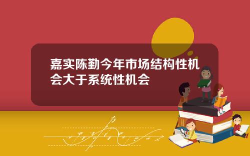 嘉实陈勤今年市场结构性机会大于系统性机会