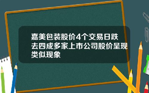 嘉美包装股价4个交易日跌去四成多家上市公司股价呈现类似现象