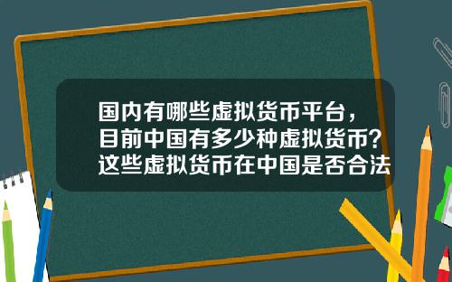 国内有哪些虚拟货币平台，目前中国有多少种虚拟货币？这些虚拟货币在中国是否合法？