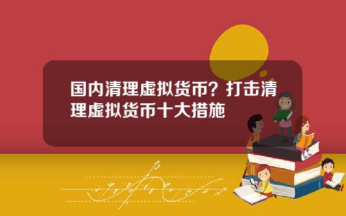 国内清理虚拟货币？打击清理虚拟货币十大措施