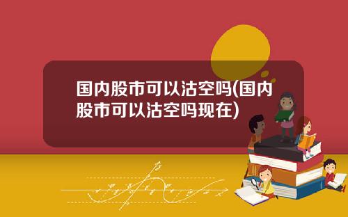 国内股市可以沽空吗(国内股市可以沽空吗现在)