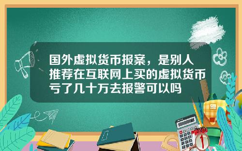 国外虚拟货币报案，是别人推荐在互联网上买的虚拟货币亏了几十万去报警可以吗