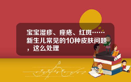 宝宝湿疹、痤疮、红斑……新生儿常见的10种皮肤问题，这么处理