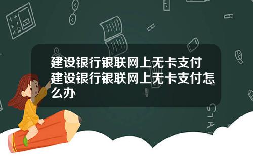 建设银行银联网上无卡支付建设银行银联网上无卡支付怎么办