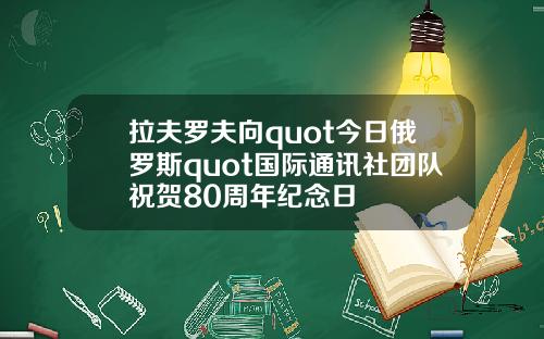 拉夫罗夫向quot今日俄罗斯quot国际通讯社团队祝贺80周年纪念日
