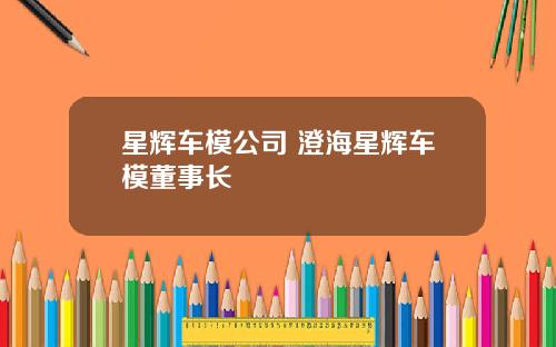 星辉车模公司 澄海星辉车模董事长