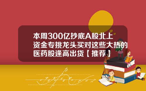 本周300亿抄底A股北上资金专挑龙头买对这些大热的医药股逢高出货【推荐】