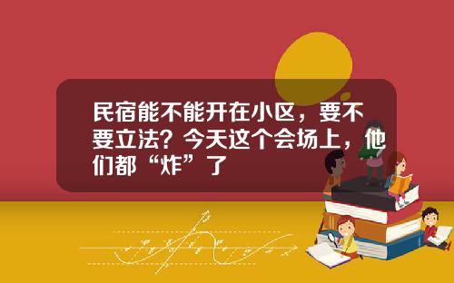 民宿能不能开在小区，要不要立法？今天这个会场上，他们都“炸”了