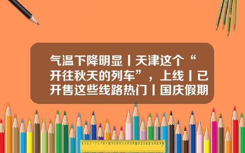 气温下降明显丨天津这个“开往秋天的列车”，上线丨已开售这些线路热门丨国庆假期蓟州区部分道路禁行货车